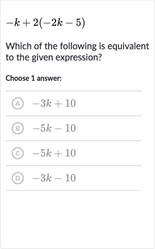 -k+2(-2k-5)
Which of the following is equivalent to the given expression?
Choose 1 answer:
(A) 
-3k+10
(B) 
-5k-10
(c) 
-5k+10
(D) 
-3k-10