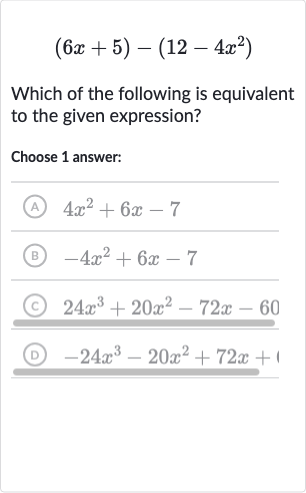 (6x+5)-(12-4x^(2))
Which of the following is equivalent to the given expression?
Choose 1 answer:
(A) 
4x^(2)+6x-7
(B) 
-4x^(2)+6x-7
(C) 
24x^(3)+20x^(2)-72 x-60
(D) 
-24x^(3)-20x^(2)+72 x+1