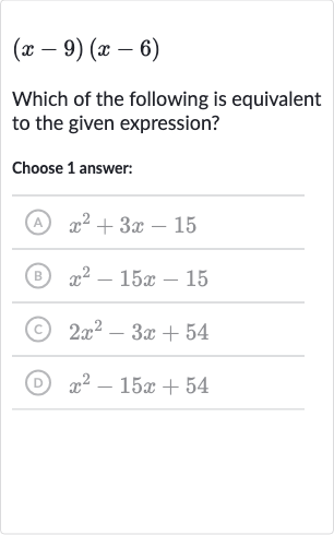 (x-9)(x-6)
Which of the following is equivalent to the given expression?
Choose 1 answer:
(A) 
x^(2)+3x-15
(B) 
x^(2)-15 x-15
(C) 
2x^(2)-3x+54
(D) 
x^(2)-15 x+54