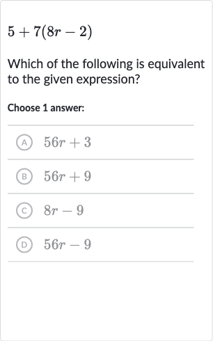 5+7(8r-2)
Which of the following is equivalent to the given expression?
Choose 1 answer:
(A) 
56 r+3
(B) 
56 r+9
(C) 
8r-9
(D) 
56 r-9