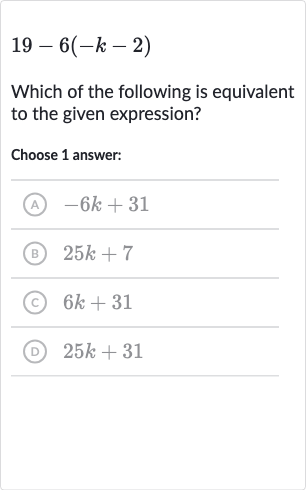 19-6(-k-2)
Which of the following is equivalent to the given expression?
Choose 1 answer:
(A) 
-6k+31
(B) 
25 k+7
(C) 
6k+31
(D) 
25 k+31
