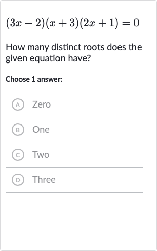 (3x-2)(x+3)(2x+1)=0
How many distinct roots does the given equation have?
Choose 1 answer:
(A) Zero
(B) One
(c) Two
(D) Three