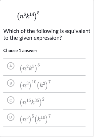 (n^(6)k^(14))^(5)
Which of the following is equivalent to the given expression?
Choose 1 answer:
(A) 
(n^(2)k^(5))^(3)
(B) 
(n^(3))^(10)(k^(2))^(7)
(C) 
(n^(15)k^(35))^(2)
(D) 
(n^(5))^(5)(k^(10))^(7)