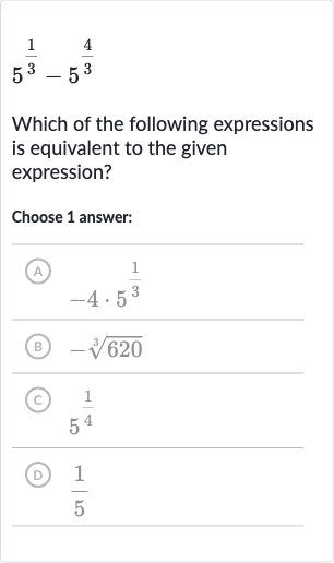 5^((1)/(3))-5^((4)/(3))
Which of the following expressions is equivalent to the given expression?
Choose 1 answer:
(A) 
-4*5^((1)/(3))
(B) 
-root(3)(620)
(C) 
5^((1)/(4))
(D) 
(1)/(5)