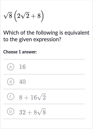 sqrt8(2sqrt2+8)
Which of the following is equivalent to the given expression?
Choose 1 answer:
(A) 16
(B) 40
(C) 
8+16sqrt2
(D) 
32+8sqrt8