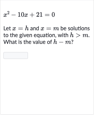 x^(2)-10 x+21=0
Let 
x=h and 
x=m be solutions to the given equation, with 
h > m. What is the value of 
h-m ?
