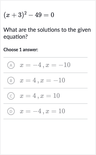 (x+3)^(2)-49=0
What are the solutions to the given equation?
Choose 1 answer:
(A) 
x=-4,x=-10
(B) 
x=4,x=-10
(c) 
x=4,x=10
(D) 
x=-4,x=10