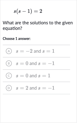 s(s-1)=2
What are the solutions to the given equation?
Choose 1 answer:
(A) 
s=-2 and 
s=1
(B) 
s=0 and 
s=-1
(C) 
s=0 and 
s=1
(D) 
s=2 and 
s=-1