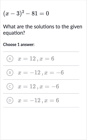 (x-3)^(2)-81=0
What are the solutions to the given equation?
Choose 1 answer:
(A) 
x=12,x=6
(B) 
x=-12,x=-6
(c) 
x=12,x=-6
(D) 
x=-12,x=6