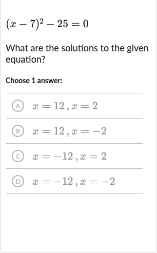 (x-7)^(2)-25=0
What are the solutions to the given equation?
Choose 1 answer:
(A) 
x=12,x=2
(B) 
x=12,x=-2
(C) 
x=-12,x=2
(D) 
x=-12,x=-2