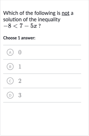 Which of the following is not a solution of the inequality 
-8 < 7-5x ?
Choose 1 answer:
(A) 0
(B) 1
(c) 2
(D) 3