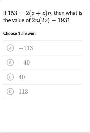 If 
153=2(z+z)n, then what is the value of 
2n(2z)-193 ?
Choose 1 answer:
(A) -113
(B) -40
(C) 40
(D) 113