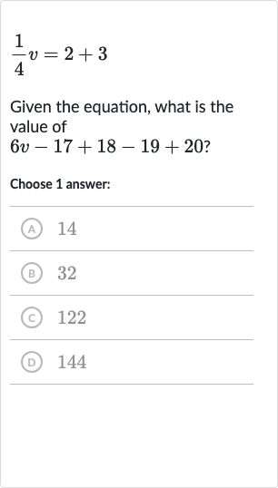 (1)/(4)v=2+3
Given the equation, what is the value of

6v-17+18-19+20" ? "
Choose 1 answer:
(A) 14
(B) 32
(C) 
122
(D) 144