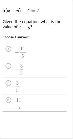 5(x-y)+4=7
Given the equation, what is the value of 
x-y ?
Choose 1 answer:
(A) 
-(11)/(5)
(B) 
-(3)/(5)
(C) 
(3)/(5)
(D) 
(11)/(5)
