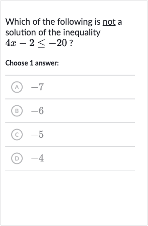 Which of the following is not a solution of the inequality 
4x-2 <= -20 ?
Choose 1 answer:
(A) -7
(B) -6
(C) -5
(D) -4