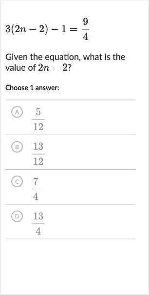 3(2n-2)-1=(9)/(4)
Given the equation, what is the value of 
2n-2 ?
Choose 1 answer:
(A) 
(5)/(12)
(B) 
(13)/(12)
(C) 
(7)/(4)
(D) 
(13)/(4)