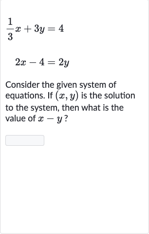 {:[(1)/(3)x+3y=4],[2x-4=2y]:}
Consider the given system of equations. If 
(x,y) is the solution to the system, then what is the value of 
x-y ?