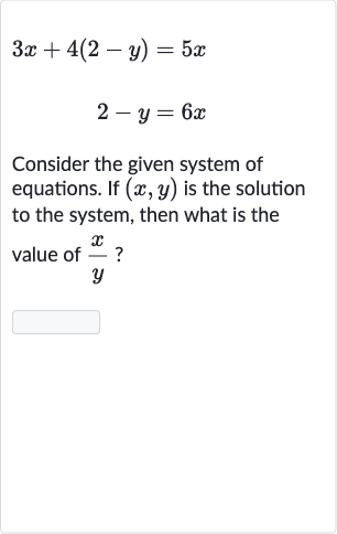3x+4(2-y)=5x

2-y=6x
Consider the given system of equations. If 
(x,y) is the solution to the system, then what is the value of 
(x)/(y) ?