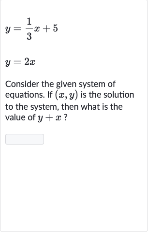 {:[y=(1)/(3)x+5],[y=2x]:}
Consider the given system of equations. If 
(x,y) is the solution to the system, then what is the value of 
y+x ?