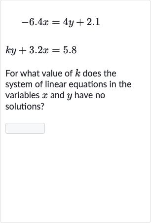 {:[-6.4 x=4y+2.1],[ky+3.2 x=5.8]:}
For what value of 
k does the system of linear equations in the variables 
x and 
y have no solutions?