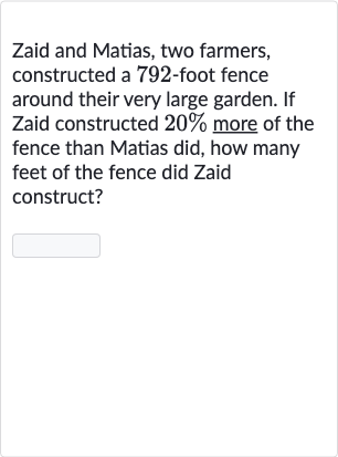 Zaid and Matias, two farmers, constructed a 792-foot fence around their very large garden. If Zaid constructed 20% more of the fence than Matias did, how many feet of the fence did Zaid construct?

◻