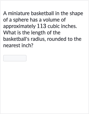 A miniature basketball in the shape of a sphere has a volume of approximately 113 cubic inches. What is the length of the basketball's radius, rounded to the nearest inch?

◻