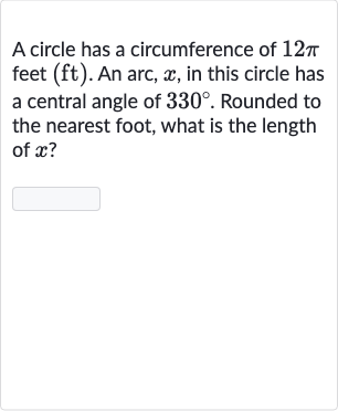 A circle has a circumference of 
12 pi feet (ft). An arc, 
x, in this circle has a central angle of 
330^(@). Rounded to the nearest foot, what is the length of 
x ?