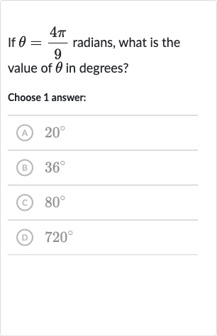 If 
theta=(4pi)/(9) radians, what is the value of 
theta in degrees?
Choose 1 answer:
(A) 
20^(@)
(B) 
36^(@)
(C) 
80^(@)
(D) 
720^(@)