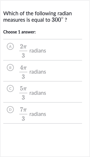 Which of the following radian measures is equal to 
300^(@) ?
Choose 1 answer:
A) 
(2pi)/(3) radians
(B) 
(4pi)/(3) radians
(C) 
(5pi)/(3) radians
(D) 
(7pi)/(3) radians