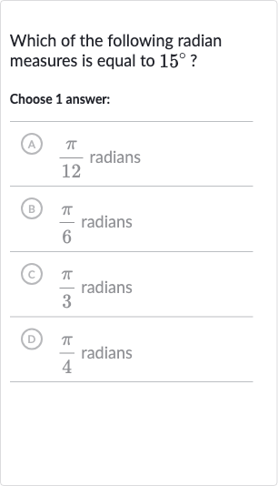 Which of the following radian measures is equal to 
15^(@) ?
Choose 1 answer:
(A) 
(pi)/(12) radians
B 
(pi)/(6) radians
(C) 
(pi)/(3) radians
(D) 
(pi)/(4) radians