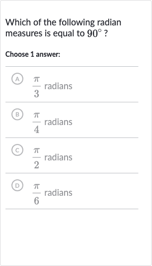 Which of the following radian measures is equal to 
90^(@) ?
Choose 1 answer:
A) 
(pi)/(3) radians
(B) 
(pi)/(4) radians
(C) 
(pi)/(2) radians
(D) 
(pi)/(6) radians