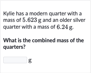 Kylie has a modern quarter with a mass of 
5.623g and an older silver quarter with a mass of 
6.24g.
What is the combined mass of the quarters?
g