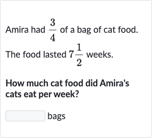 Amira had 
(3)/(4) of a bag of cat food.
The food lasted 
7(1)/(2) weeks.
How much cat food did Amira's cats eat per week?
bags