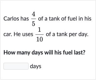 Carlos has 
(4)/(5) of a tank of fuel in his car. He uses 
(1)/(10) of a tank per day. How many days will his fuel last? days