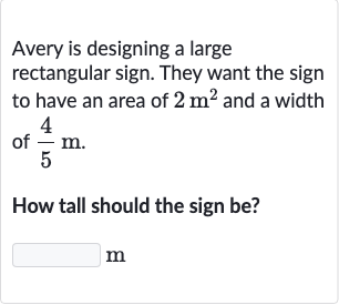 Avery is designing a large rectangular sign. They want the sign to have an area of 
2m^(2) and a width of 
(4)/(5)m.
How tall should the sign be?
m