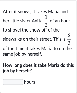 After it snows, it takes Maria and her little sister Anita 
(1)/(2) of an hour to shovel the snow off of the sidewalks on their street. This is 
(2)/(3) of the time it takes Maria to do the same job by herself.
How long does it take Maria do this job by herself?
hours