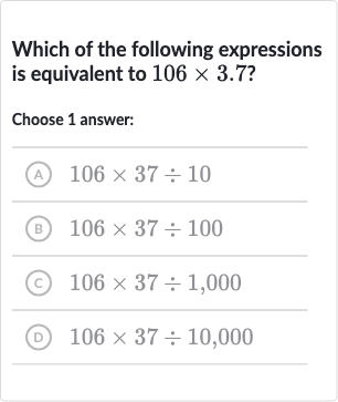 Which of the following expressions is equivalent to 
106 ×3.7 ?
Choose 1 answer:
(A) 
106 ×37÷10
(B) 
106 ×37÷100
(c) 
106 ×37÷1,000
(D) 
106 ×37÷10,000