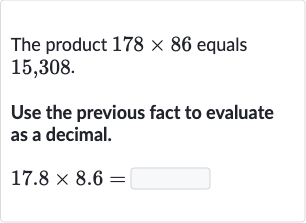 The product 
178 ×86 equals 15,308 .
Use the previous fact to evaluate as a decimal.

17.8 ×8.6=