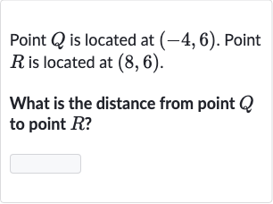 Point 
Q is located at 
(-4,6). Point 
R is located at 
(8,6).
What is the distance from point 
Q to point 
R ?