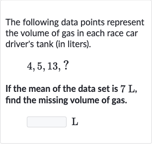 The following data points represent the volume of gas in each race car driver's tank (in liters).

4,5,13,?
If the mean of the data set is 
7L, find the missing volume of gas.

L