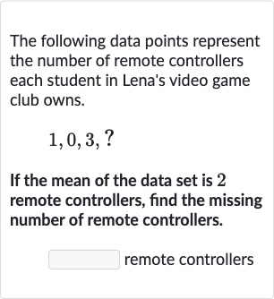 The following data points represent the number of remote controllers each student in Lena's video game club owns.

1,0,3,?
If the mean of the data set is 2 remote controllers, find the missing number of remote controllers.
remote controllers