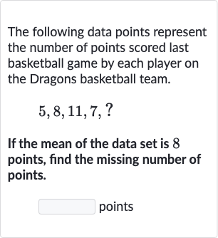 The following data points represent the number of points scored last basketball game by each player on the Dragons basketball team.

5,8,11,7,?
If the mean of the data set is 8 points, find the missing number of points.
points