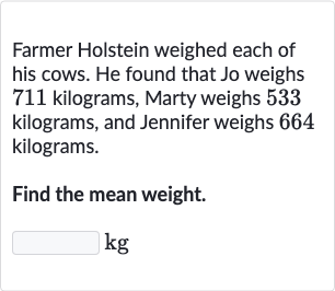 Farmer Holstein weighed each of his cows. He found that Jo weighs 711 kilograms, Marty weighs 533 kilograms, and Jennifer weighs 664 kilograms.
Find the mean weight.

kg