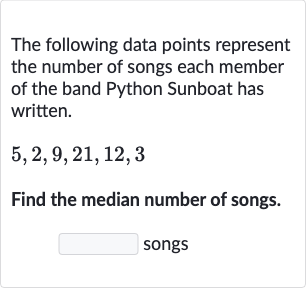 The following data points represent the number of songs each member of the band Python Sunboat has written.

5,2,9,21,12,3
Find the median number of songs.
songs
