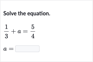Solve the equation.

(1)/(3)+a=(5)/(4)

a=