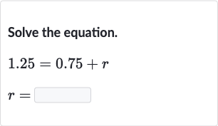 Solve the equation.

1.25=0.75+r

r=