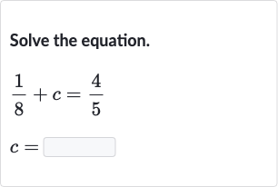Solve the equation.

(1)/(8)+c=(4)/(5)

c=