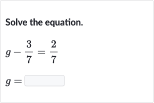 Solve the equation.
g-(3)/(7)=(2)/(7)
g=◻