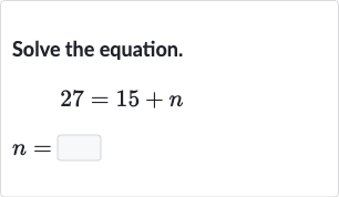 Solve the equation.

{:[27=15+n],[n=]:}