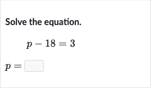 Solve the equation.

p-18=3

p=